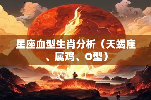 星座血型生肖分析（天蝎座、属鸡、O型）