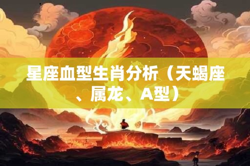 星座血型生肖分析（天蝎座、属龙、A型）