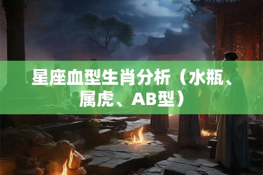 星座血型生肖分析（水瓶、属虎、AB型）