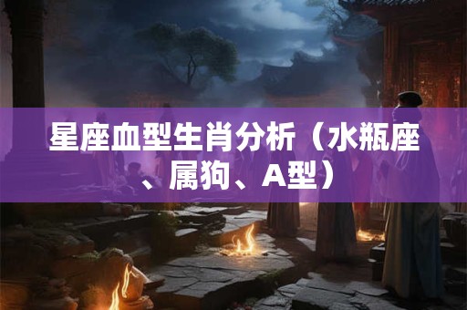 星座血型生肖分析（水瓶座、属狗、A型）