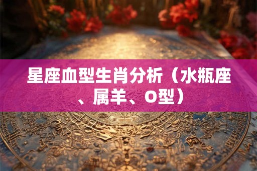 星座血型生肖分析（水瓶座、属羊、O型）