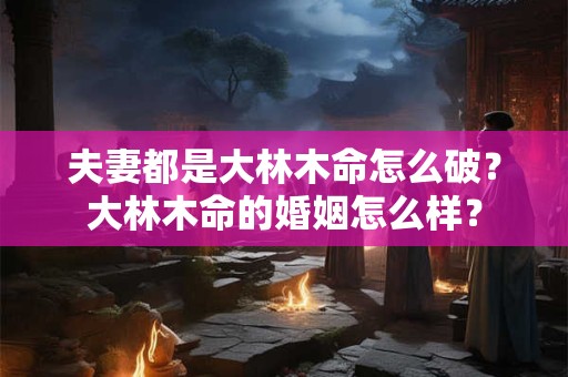 夫妻都是大林木命怎么破？大林木命的婚姻怎么样？