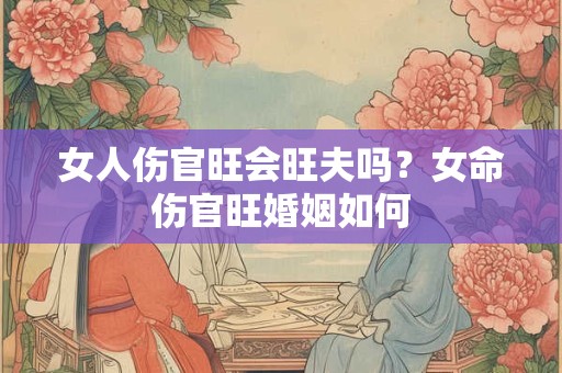 女人伤官旺会旺夫吗？女命伤官旺婚姻如何