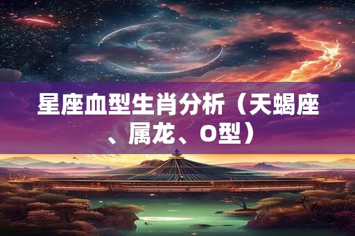星座血型生肖分析（天蝎座、属龙、O型）