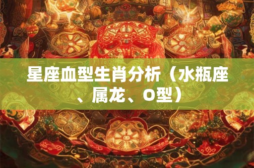 星座血型生肖分析（水瓶座、属龙、O型）