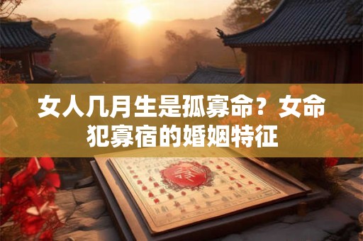 女人几月生是孤寡命？女命犯寡宿的婚姻特征
