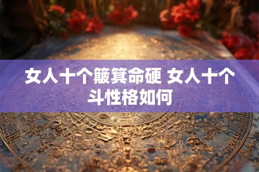 女人十个簸箕命硬 女人十个斗性格如何