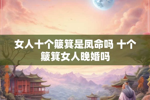 女人十个簸箕是凤命吗 十个簸箕女人晚婚吗