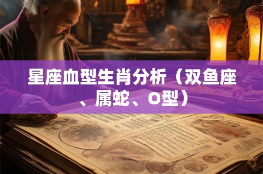星座血型生肖分析（双鱼座、属蛇、O型）