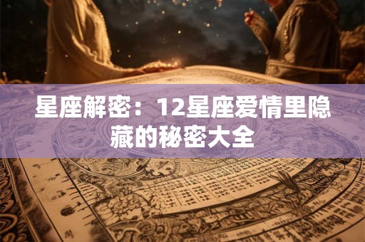 星座解密：12星座爱情里隐藏的秘密大全