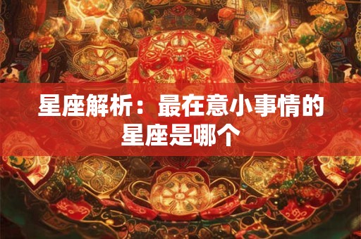 星座解析：最在意小事情的星座是哪个