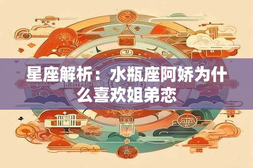 星座解析：水瓶座阿娇为什么喜欢姐弟恋