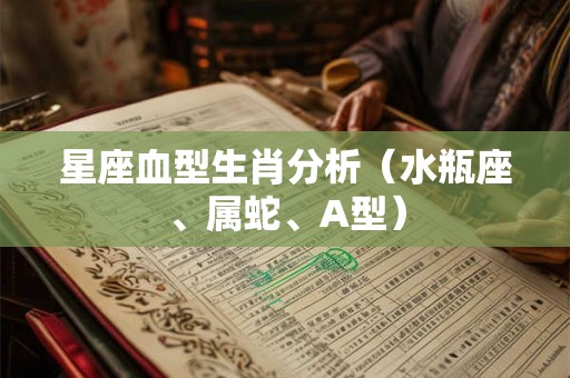 星座血型生肖分析（水瓶座、属蛇、A型）