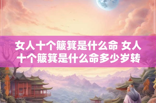 女人十个簸箕是什么命 女人十个簸箕是什么命多少岁转运