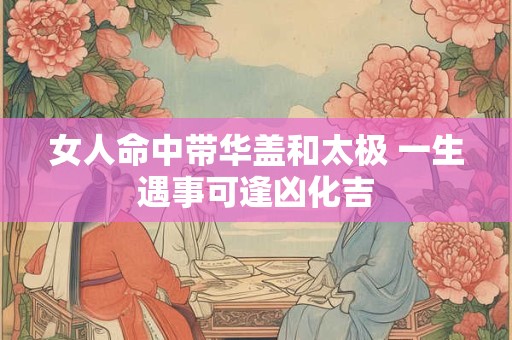 女人命中带华盖和太极 一生遇事可逢凶化吉