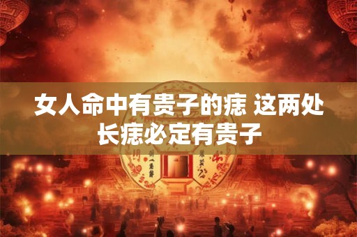 女人命中有贵子的痣 这两处长痣必定有贵子