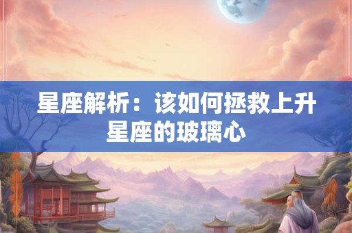 星座解析：该如何拯救上升星座的玻璃心