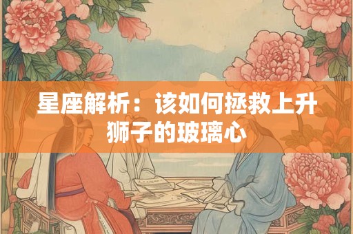 星座解析：该如何拯救上升狮子的玻璃心