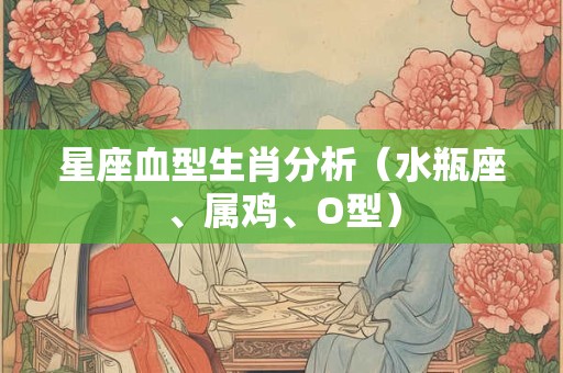 详细阅读:星座血型生肖分析(水瓶座、属鸡、O型) 星座血型生肖分析(水瓶座、属鸡、O型)