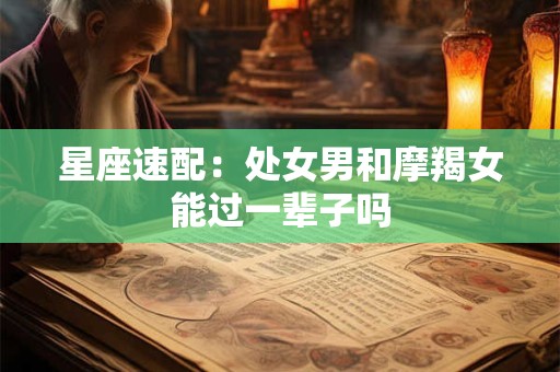 星座速配：处女男和摩羯女能过一辈子吗