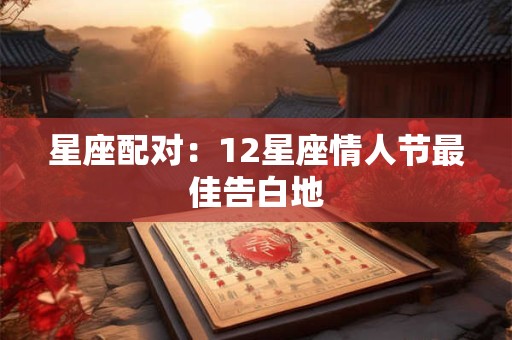 星座配对：12星座情人节最佳告白地