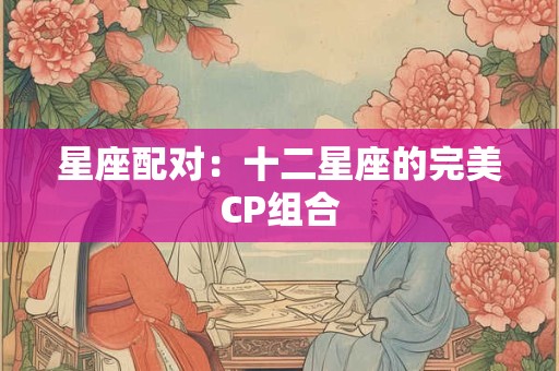 星座配对：十二星座的完美CP组合