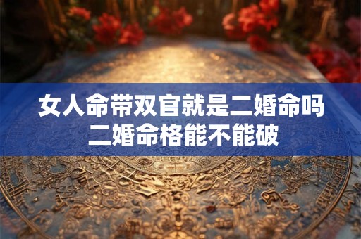女人命带双官就是二婚命吗 二婚命格能不能破