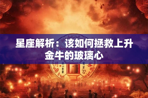 星座解析：该如何拯救上升金牛的玻璃心