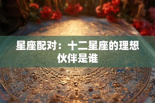 星座配对：十二星座的理想伙伴是谁