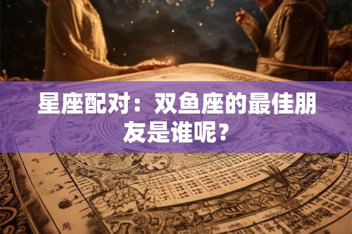 星座配对：双鱼座的最佳朋友是谁呢？