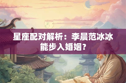 星座配对解析：李晨范冰冰能步入婚姻？