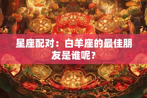 星座配对：白羊座的最佳朋友是谁呢？