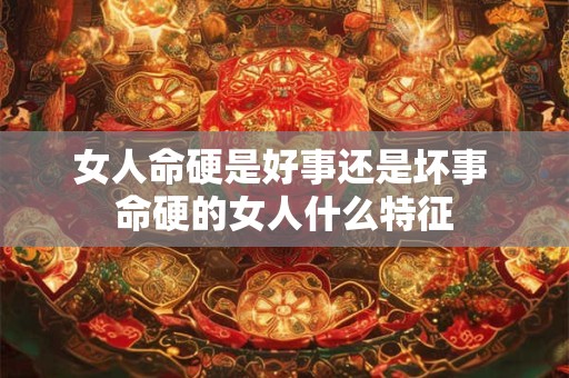 女人命硬是好事还是坏事 命硬的女人什么特征