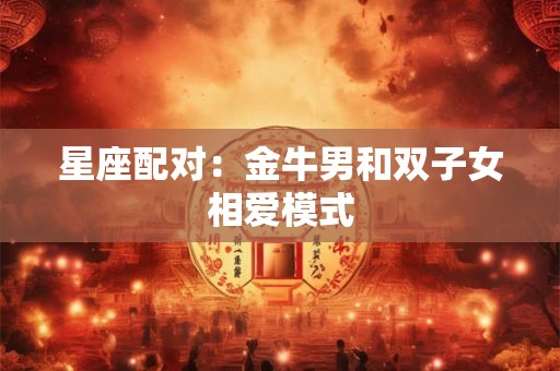 星座配对：金牛男和双子女相爱模式