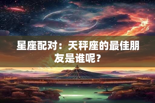 星座配对：天秤座的最佳朋友是谁呢？