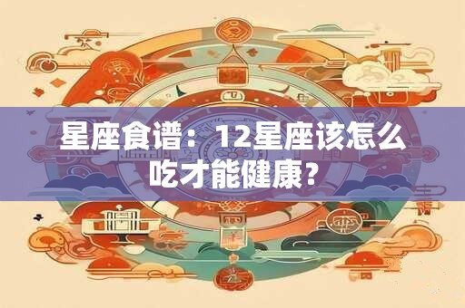 星座食谱：12星座该怎么吃才能健康？