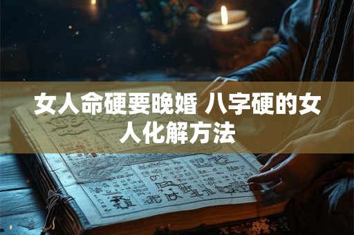 女人命硬要晚婚 八字硬的女人化解方法