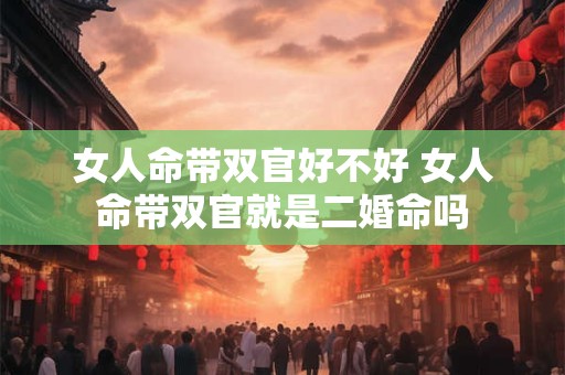 女人命带双官好不好 女人命带双官就是二婚命吗