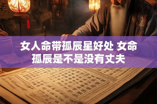 女人命带孤辰星好处 女命孤辰是不是没有丈夫