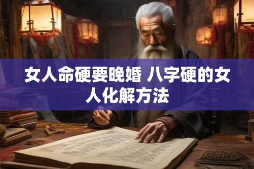 女人命硬要晚婚 八字硬的女人化解方法