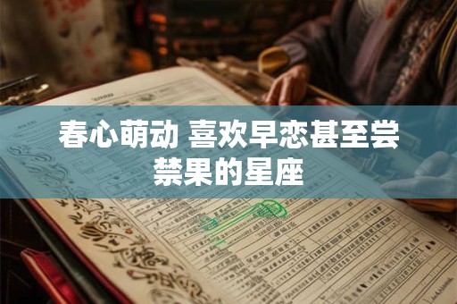 春心萌动 喜欢早恋甚至尝禁果的星座