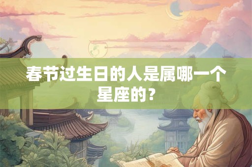 春节过生日的人是属哪一个星座的？