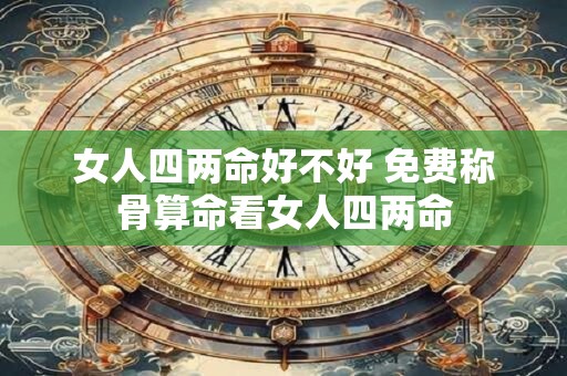 女人四两命好不好 免费称骨算命看女人四两命
