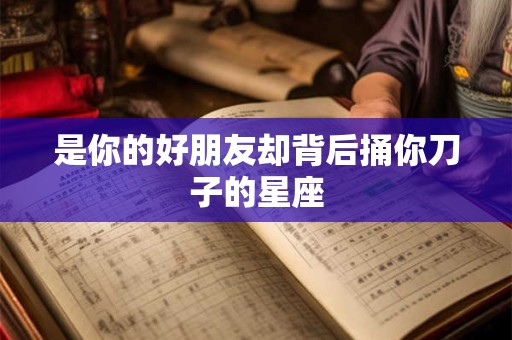 是你的好朋友却背后捅你刀子的星座