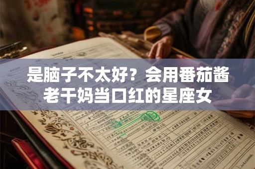 是脑子不太好？会用番茄酱老干妈当口红的星座女