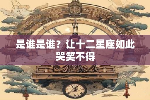 是谁是谁？让十二星座如此哭笑不得