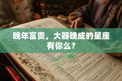 晚年富贵，大器晚成的星座有你么？