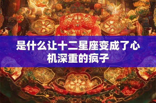 是什么让十二星座变成了心机深重的疯子