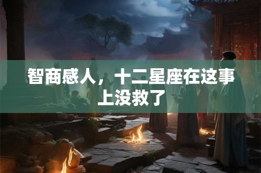 智商感人，十二星座在这事上没救了