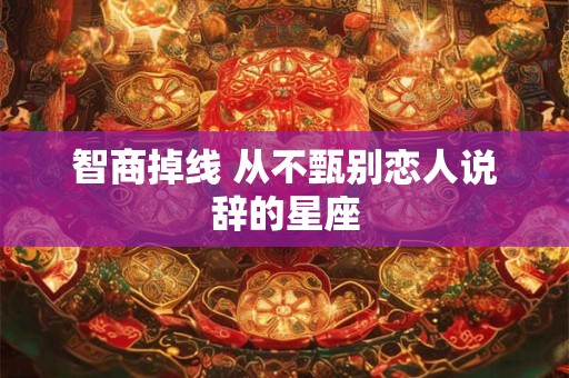 智商掉线 从不甄别恋人说辞的星座